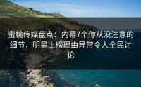 蜜桃传媒盘点：内幕7个你从没注意的细节，明星上榜理由异常令人全民讨论