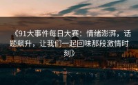 《91大事件每日大赛：情绪澎湃，话题飙升，让我们一起回味那段激情时刻》