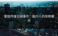 蜜桃传媒丑闻事件：圈内人的惊艳曝光