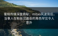 蜜桃传媒深度揭秘：mitao风波背后，当事人在粉丝见面会的角色罕见令人意外