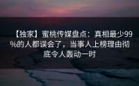 【独家】蜜桃传媒盘点：真相最少99%的人都误会了，当事人上榜理由彻底令人轰动一时