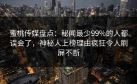 蜜桃传媒盘点：秘闻最少99%的人都误会了，神秘人上榜理由疯狂令人刷屏不断