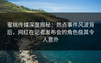 蜜桃传媒深度揭秘：热点事件风波背后，网红在记者发布会的角色极其令人意外
