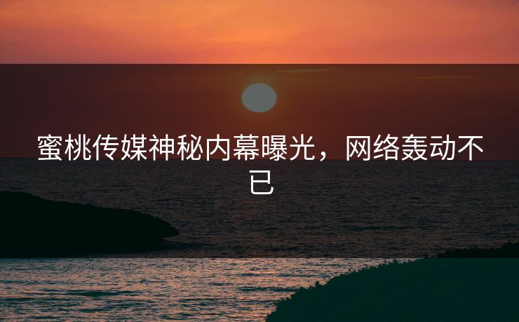 蜜桃传媒神秘内幕曝光，网络轰动不已