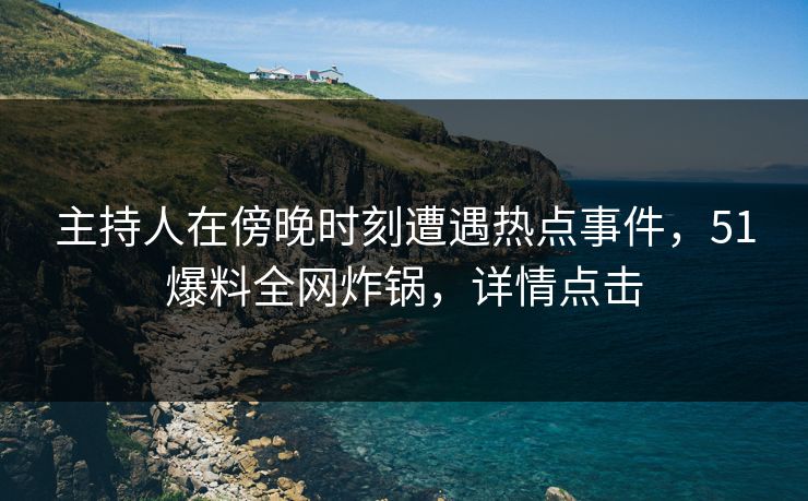 主持人在傍晚时刻遭遇热点事件，51爆料全网炸锅，详情点击