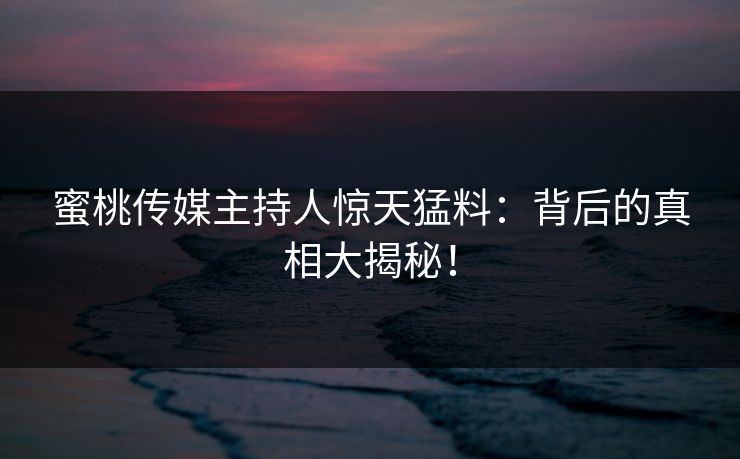 蜜桃传媒主持人惊天猛料：背后的真相大揭秘！