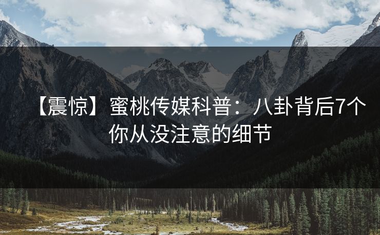 【震惊】蜜桃传媒科普：八卦背后7个你从没注意的细节