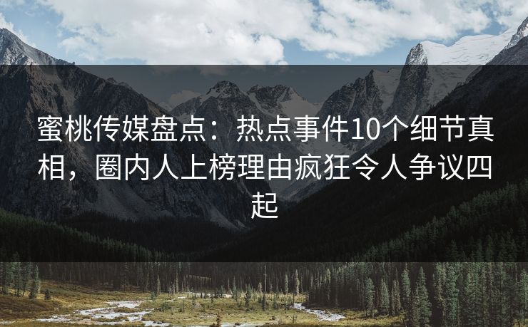 蜜桃传媒盘点：热点事件10个细节真相，圈内人上榜理由疯狂令人争议四起