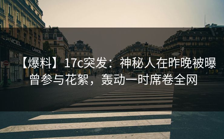 【爆料】17c突发：神秘人在昨晚被曝曾参与花絮，轰动一时席卷全网