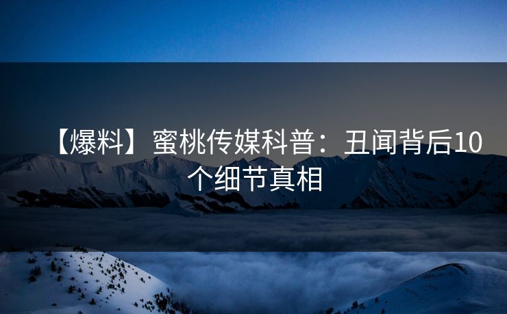 【爆料】蜜桃传媒科普：丑闻背后10个细节真相