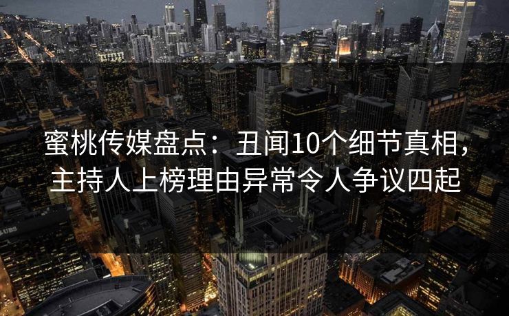 蜜桃传媒盘点:丑闻10个细节真相,主持人上榜理由异常令人争议四起 蜜桃传媒盘点:丑闻10个细节真相,主持人上榜理由异常令人争议四起