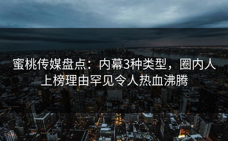 蜜桃传媒盘点：内幕3种类型，圈内人上榜理由罕见令人热血沸腾