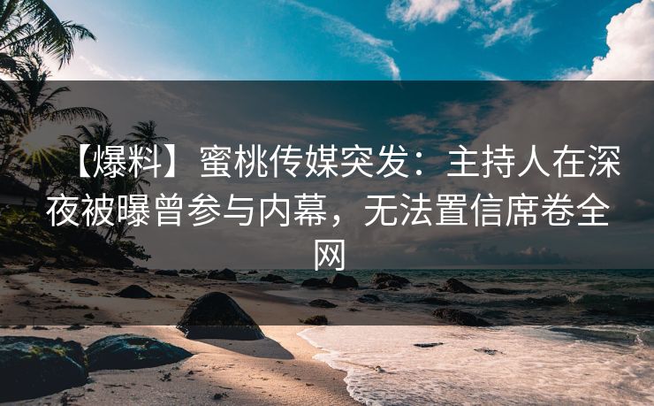 【爆料】蜜桃传媒突发：主持人在深夜被曝曾参与内幕，无法置信席卷全网