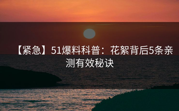 【紧急】51爆料科普：花絮背后5条亲测有效秘诀