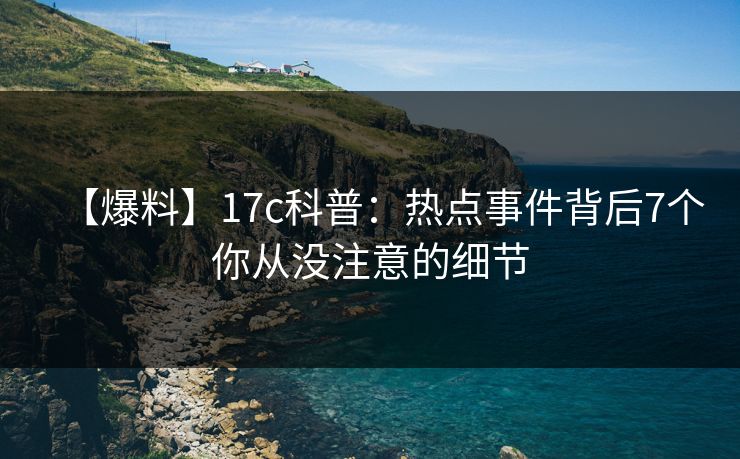 【爆料】17c科普：热点事件背后7个你从没注意的细节