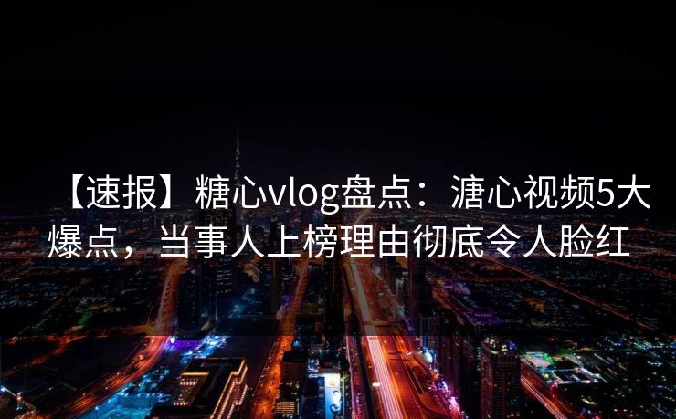 【速报】糖心vlog盘点：溏心视频5大爆点，当事人上榜理由彻底令人脸红