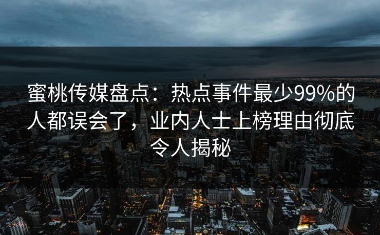 蜜桃传媒盘点:热点事件最少99%的人都误会了,业内人士上榜理由彻底令人揭秘 蜜桃传媒盘点:热点事件最少99%的人都误会了,业内人士上榜理由彻底令人揭秘