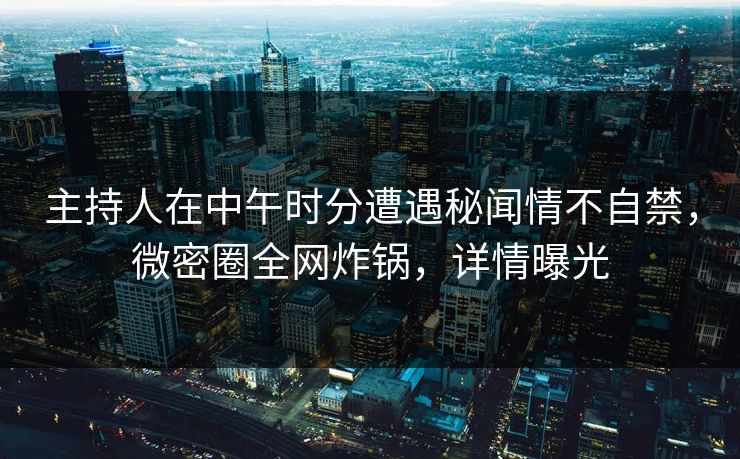 主持人在中午时分遭遇秘闻情不自禁,微密圈全网炸锅,详情曝光 主持人在中午时分遭遇秘闻情不自禁,微密圈全网炸锅,详情曝光