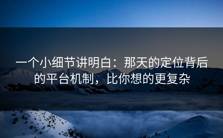 一个小细节讲明白:那天的定位背后的平台机制,比你想的更复杂 一个小细节讲明白:那天的定位背后的平台机制,比你想的更复杂