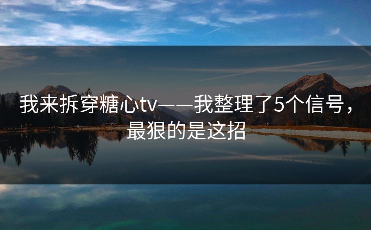 我来拆穿糖心tv——我整理了5个信号,最狠的是这招 我来拆穿糖心tv——我整理了5个信号,最狠的是这招