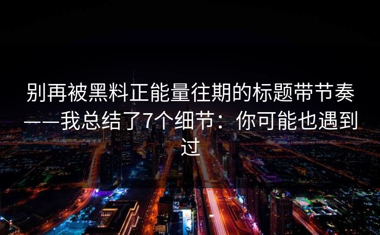 别再被黑料正能量往期的标题带节奏——我总结了7个细节：你可能也遇到过