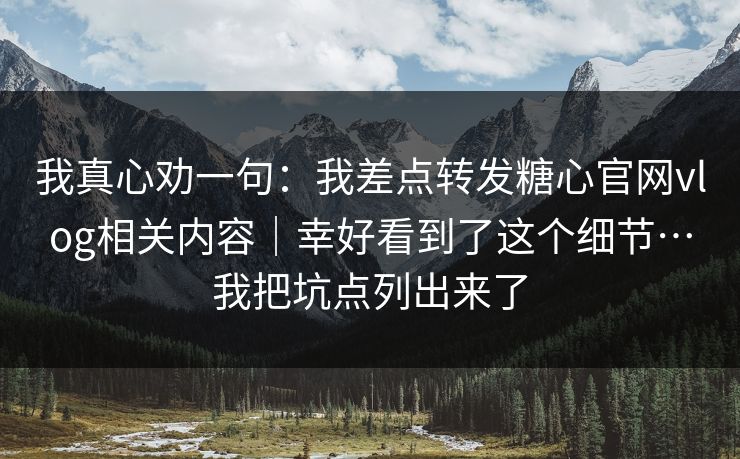 我真心劝一句:我差点转发糖心官网vlog相关内容|幸好看到了这个细节…我把坑点列出来了 我真心劝一句:我差点转发糖心官网vlog相关内容|幸好看到了这个细节…我把坑点列出来了