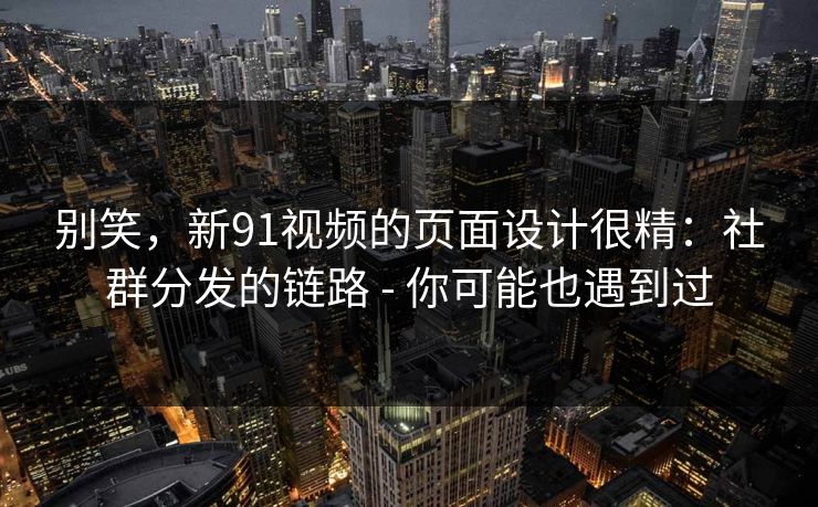 别笑，新91视频的页面设计很精：社群分发的链路 - 你可能也遇到过