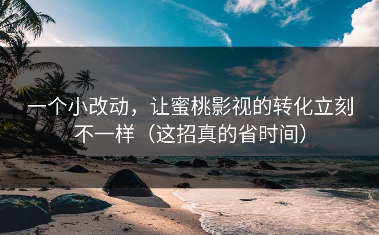 一个小改动，让蜜桃影视的转化立刻不一样（这招真的省时间）