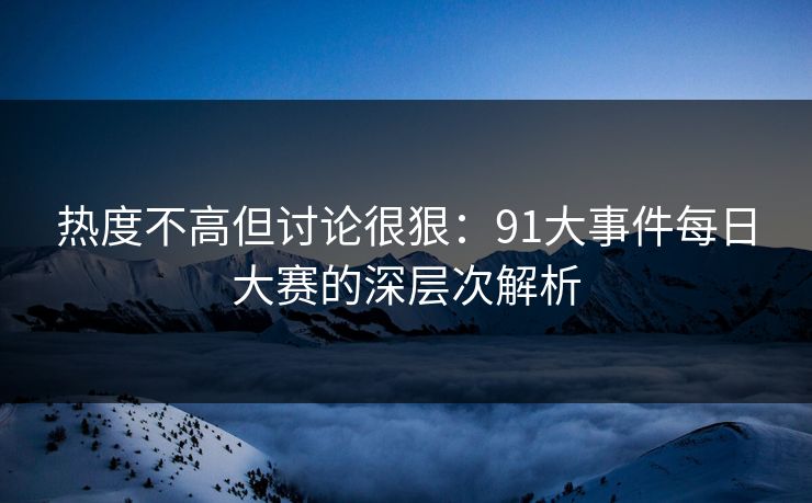热度不高但讨论很狠:91大事件每日大赛的深层次解析 热度不高但讨论很狠:91大事件每日大赛的深层次解析