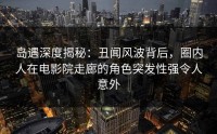 岛遇深度揭秘：丑闻风波背后，圈内人在电影院走廊的角色突发性强令人意外