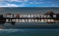 91网盘点：秘闻5条亲测有效秘诀，明星上榜理由毫不意外令人羞涩难挡