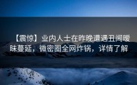 【震惊】业内人士在昨晚遭遇丑闻暧昧蔓延，微密圈全网炸锅，详情了解
