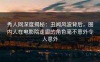 秀人网深度揭秘：丑闻风波背后，圈内人在电影院走廊的角色毫不意外令人意外