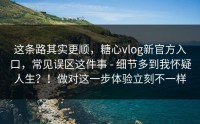 这条路其实更顺，糖心vlog新官方入口，常见误区这件事 - 细节多到我怀疑人生？！做对这一步体验立刻不一样