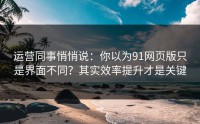 运营同事悄悄说：你以为91网页版只是界面不同？其实效率提升才是关键