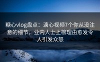 糖心vlog盘点：溏心视频7个你从没注意的细节，业内人士上榜理由愈发令人引发众怒