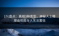 17c盘点：真相3种类型，神秘人上榜理由彻底令人无法置信