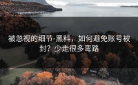被忽视的细节-黑料，如何避免账号被封？少走很多弯路