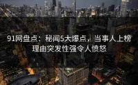 91网盘点：秘闻5大爆点，当事人上榜理由突发性强令人愤怒