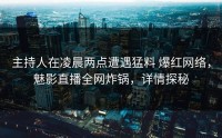 主持人在凌晨两点遭遇猛料 爆红网络，魅影直播全网炸锅，详情探秘
