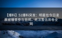 【爆料】51爆料突发：明星在今日凌晨被曝曾参与丑闻，无法置信席卷全网