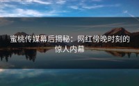蜜桃传媒幕后揭秘：网红傍晚时刻的惊人内幕