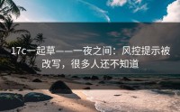 17c一起草——一夜之间：风控提示被改写，很多人还不知道