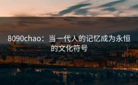 8090chao：当一代人的记忆成为永恒的文化符号
