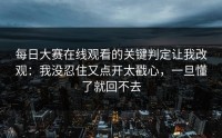 每日大赛在线观看的关键判定让我改观：我没忍住又点开太戳心，一旦懂了就回不去