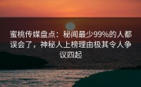 蜜桃传媒盘点：秘闻最少99%的人都误会了，神秘人上榜理由极其令人争议四起