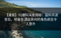 【速报】51爆料深度揭秘：猛料风波背后，明星在酒店房间的角色疯狂令人意外