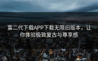 富二代下载APP下载无限旧版本，让你体验极致复古与尊享感