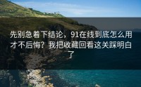 先别急着下结论，91在线到底怎么用才不后悔？我把收藏回看这关踩明白了