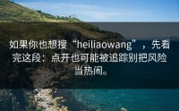 如果你也想搜“heiliaowang”，先看完这段：点开也可能被追踪别把风险当热闹。